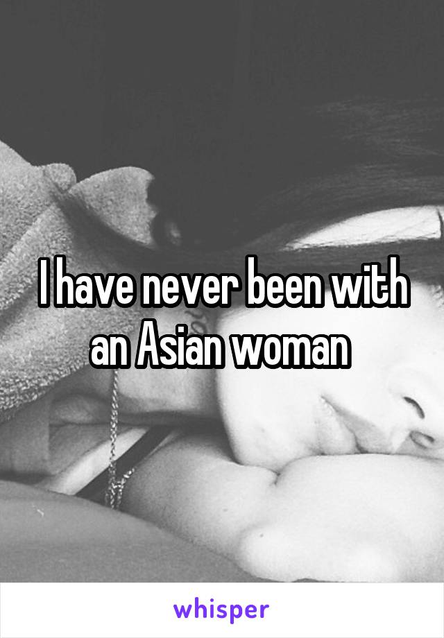 I have never been with an Asian woman 