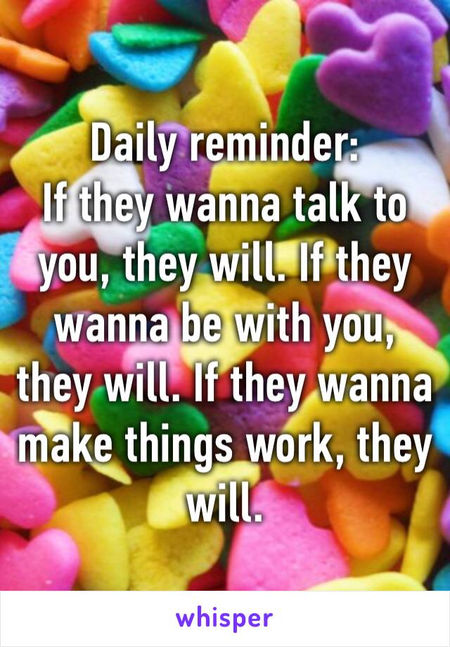 Daily reminder:  If they wanna talk to you, they will. If they wanna be with you, they will. If they wanna make things work, they will. 