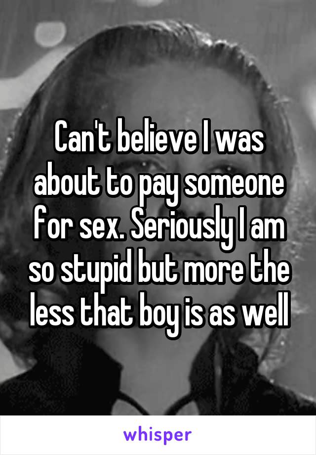 Can't believe I was about to pay someone for sex. Seriously I am so stupid but more the less that boy is as well