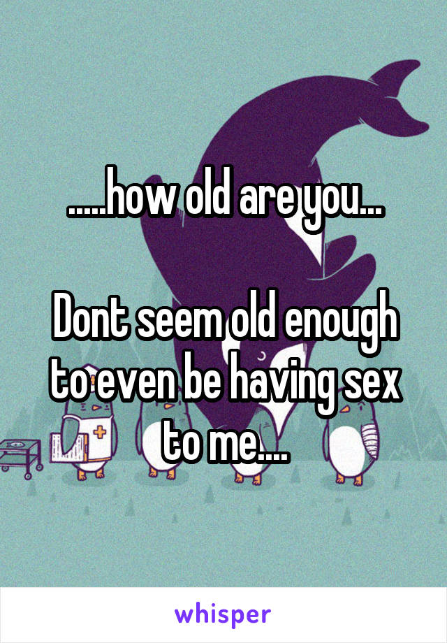 .....how old are you...

Dont seem old enough to even be having sex to me....