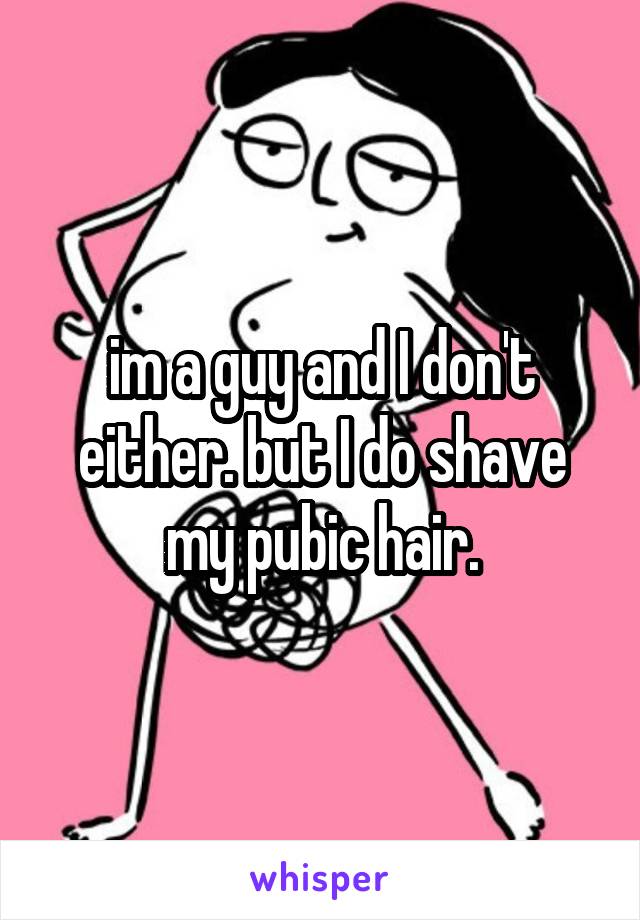 im a guy and I don't either. but I do shave my pubic hair.