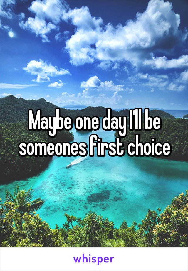 Maybe one day I'll be someones first choice