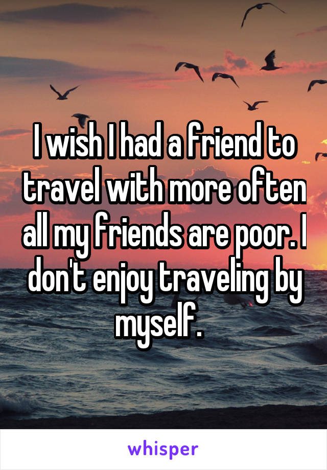 I wish I had a friend to travel with more often all my friends are poor. I don't enjoy traveling by myself.  