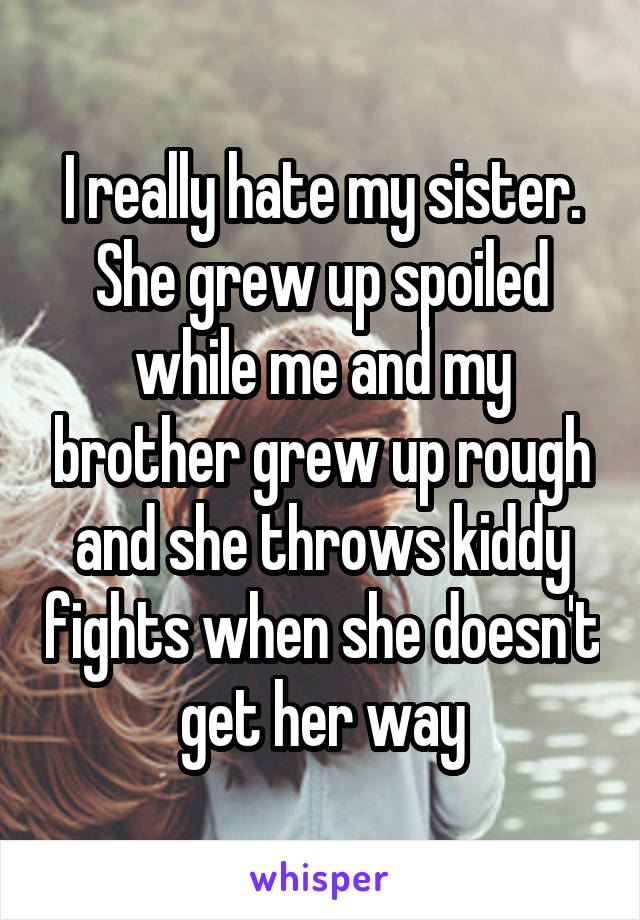 I really hate my sister. She grew up spoiled while me and my brother grew up rough and she throws kiddy fights when she doesn't get her way