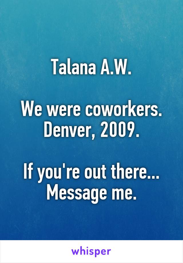 Talana A.W.

We were coworkers.
Denver, 2009.

If you're out there...
Message me.