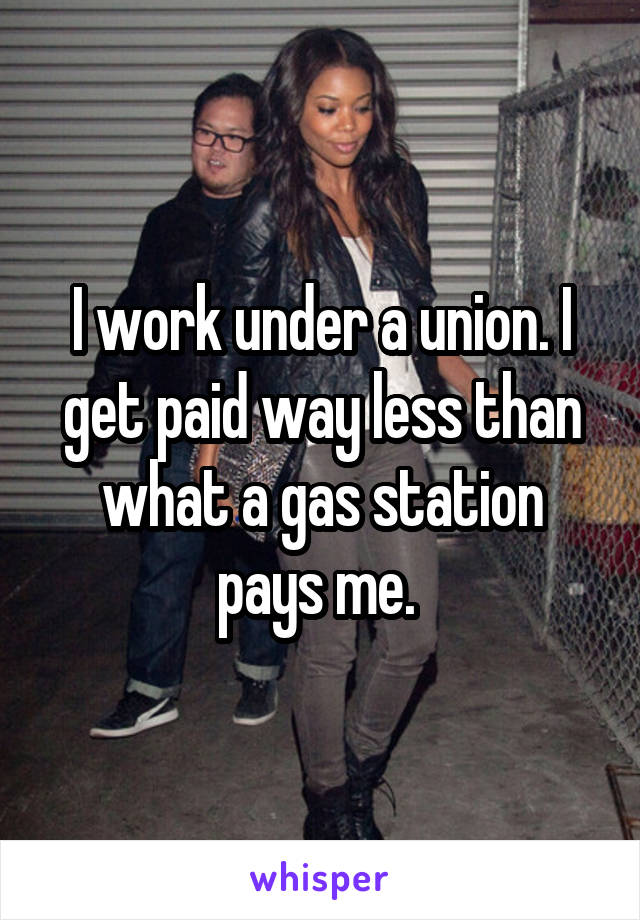 I work under a union. I get paid way less than what a gas station pays me. 