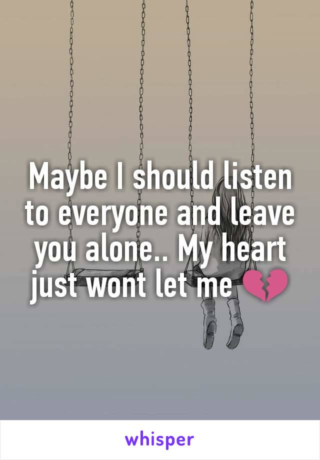 Maybe I should listen to everyone and leave you alone.. My heart just wont let me 💔