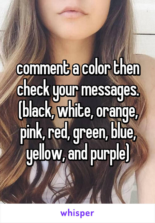comment a color then check your messages. (black, white, orange, pink, red, green, blue, yellow, and purple)