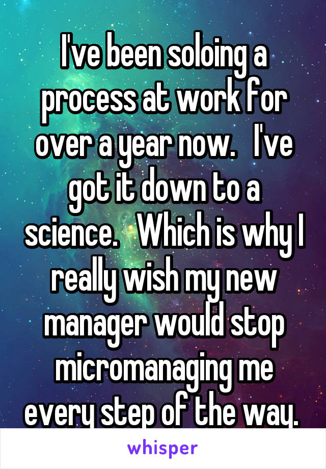 I've been soloing a process at work for over a year now.   I've got it down to a science.   Which is why I really wish my new manager would stop micromanaging me every step of the way. 