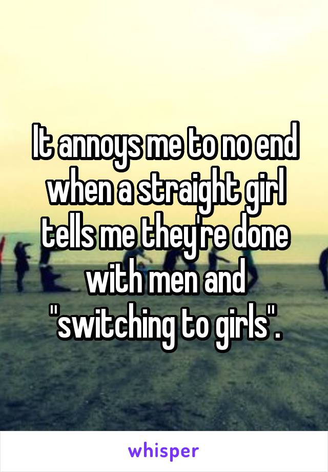 It annoys me to no end when a straight girl tells me they're done with men and "switching to girls".