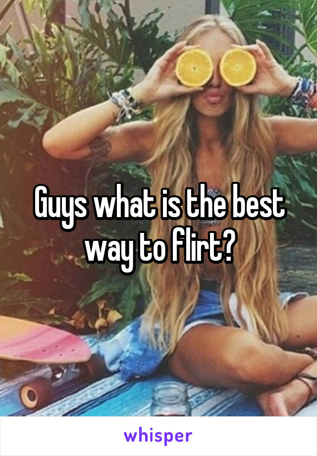 Guys what is the best way to flirt?