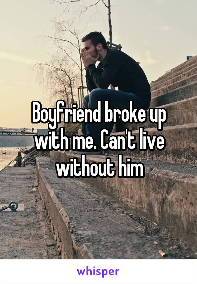 Boyfriend broke up with me. Can't live without him