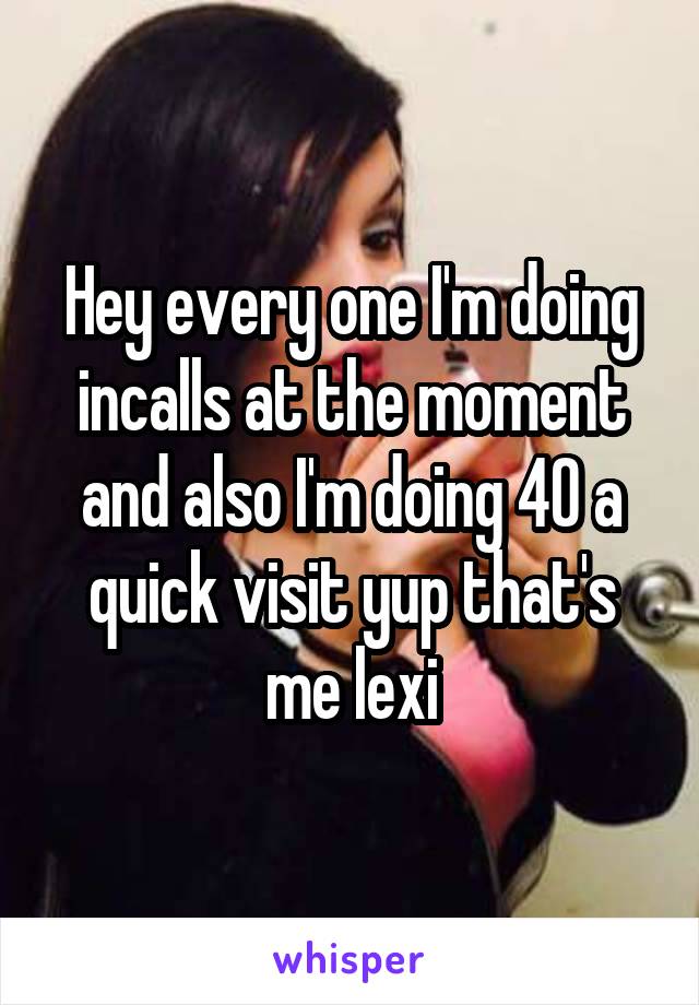 Hey every one I'm doing incalls at the moment and also I'm doing 40 a quick visit yup that's me lexi