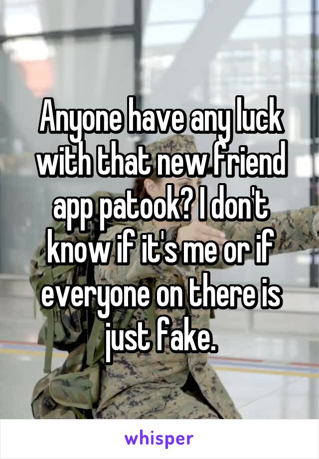 Anyone have any luck with that new friend app patook? I don't know if it's me or if everyone on there is just fake.