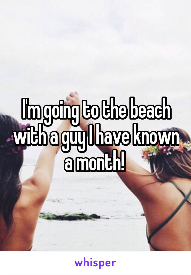 I'm going to the beach with a guy I have known a month! 
