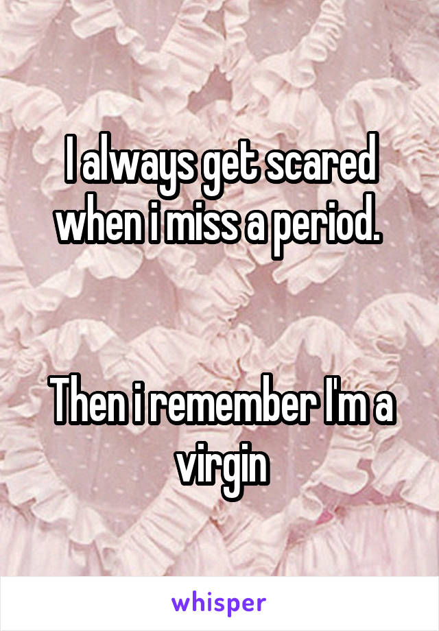 I always get scared when i miss a period. 


Then i remember I'm a virgin