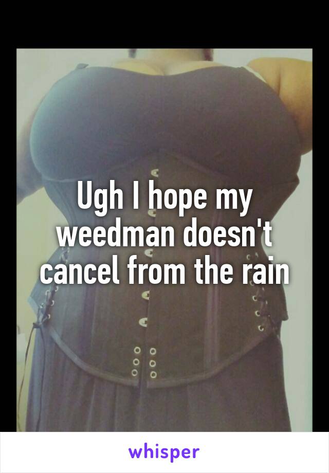 Ugh I hope my weedman doesn't cancel from the rain