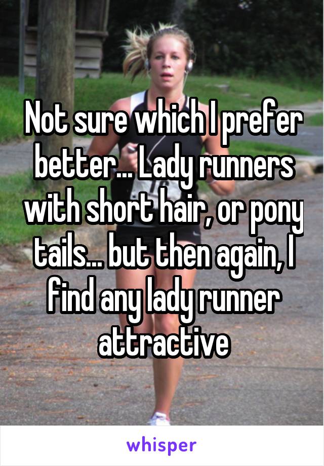 Not sure which I prefer better... Lady runners with short hair, or pony tails... but then again, I find any lady runner attractive
