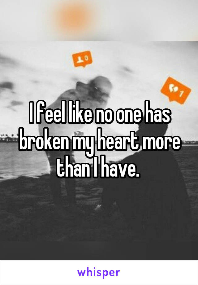 I feel like no one has broken my heart more than I have. 