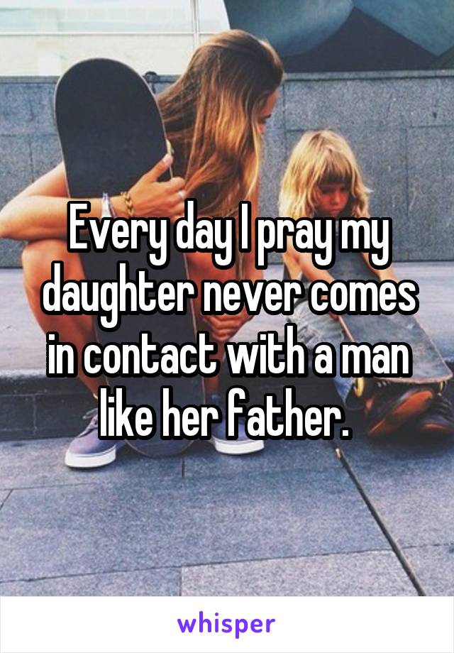 Every day I pray my daughter never comes in contact with a man like her father. 