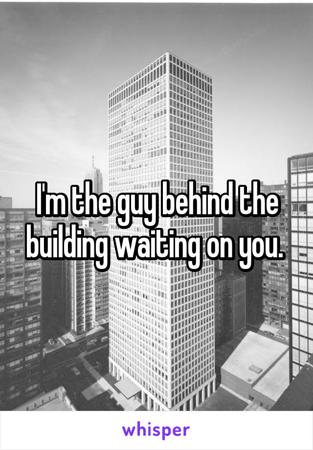 I'm the guy behind the building waiting on you. 