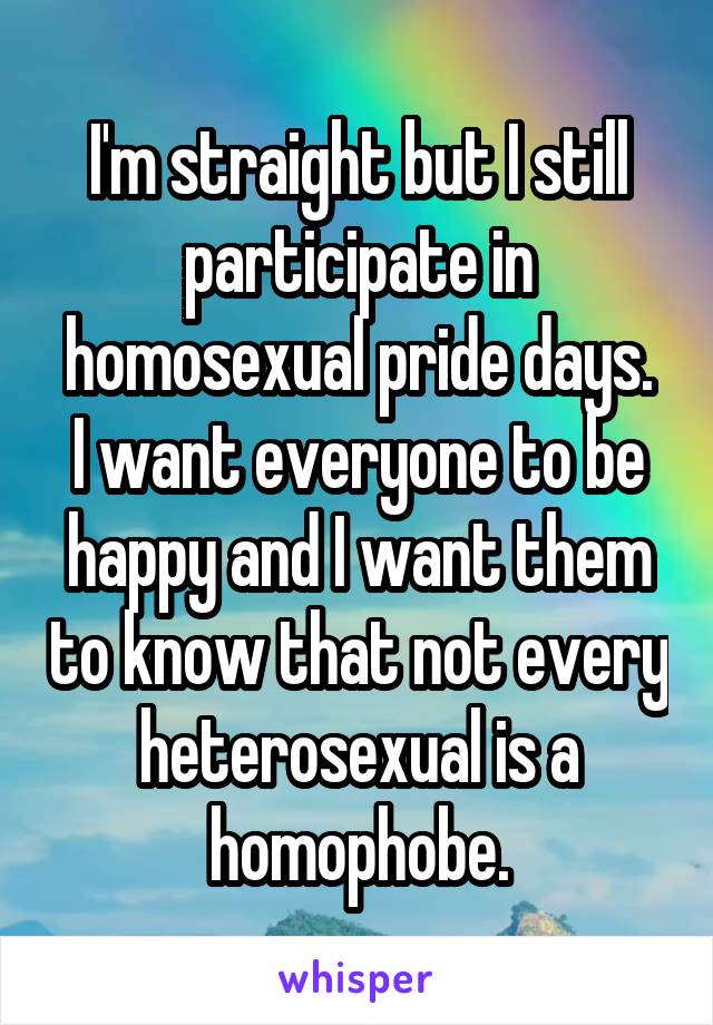 I'm straight but I still participate in homosexual pride days.
I want everyone to be happy and I want them to know that not every heterosexual is a homophobe.