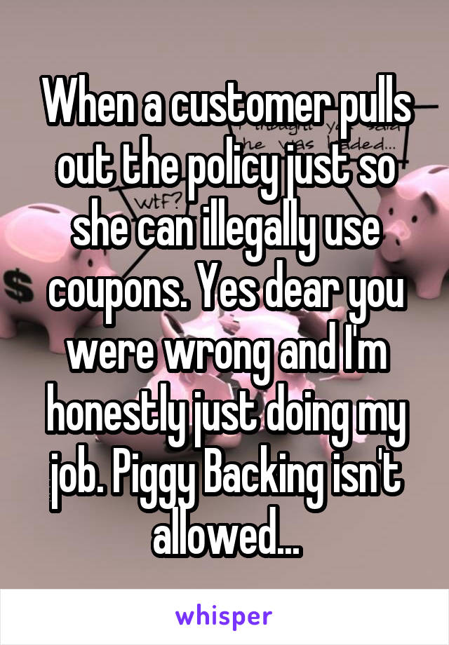 When a customer pulls out the policy just so she can illegally use coupons. Yes dear you were wrong and I'm honestly just doing my job. Piggy Backing isn't allowed...