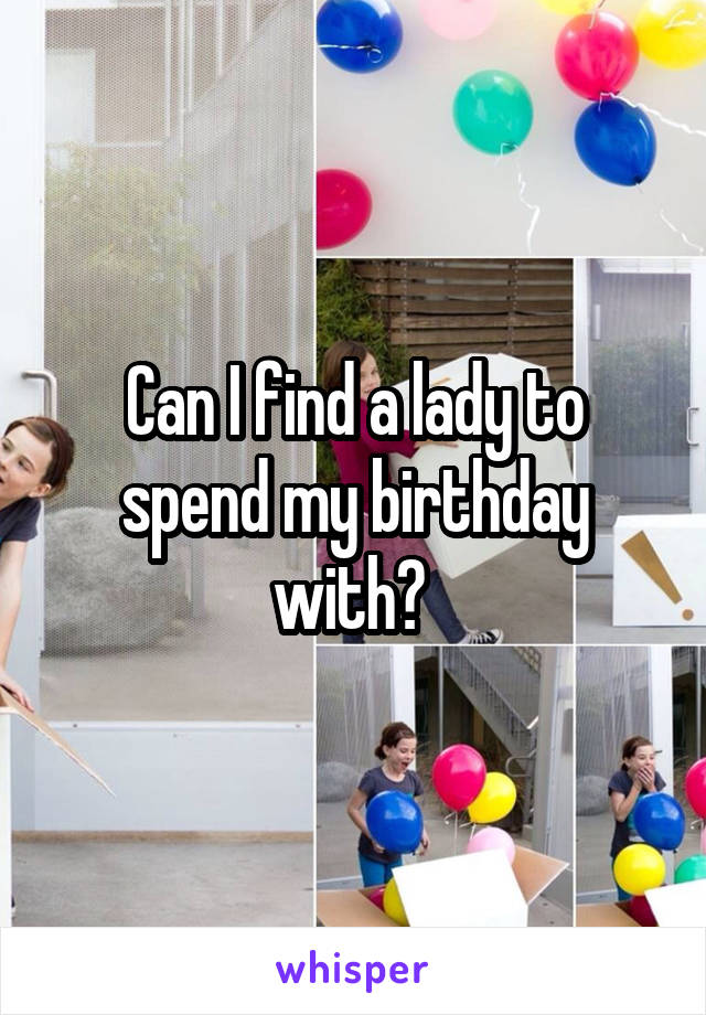 Can I find a lady to spend my birthday with? 