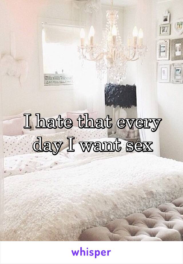 I hate that every day I want sex