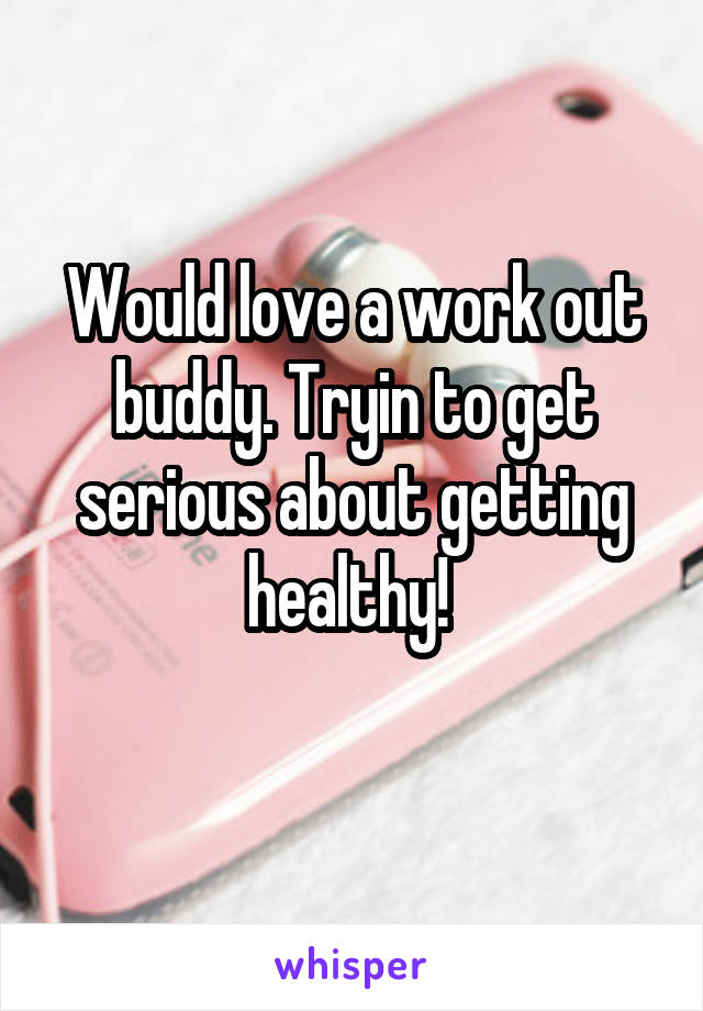 Would love a work out buddy. Tryin to get serious about getting healthy! 
