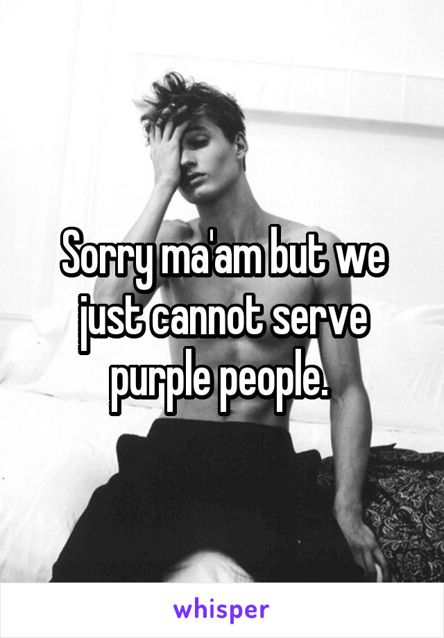 Sorry ma'am but we just cannot serve purple people. 