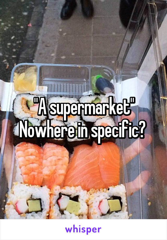 "A supermarket"
Nowhere in specific? 