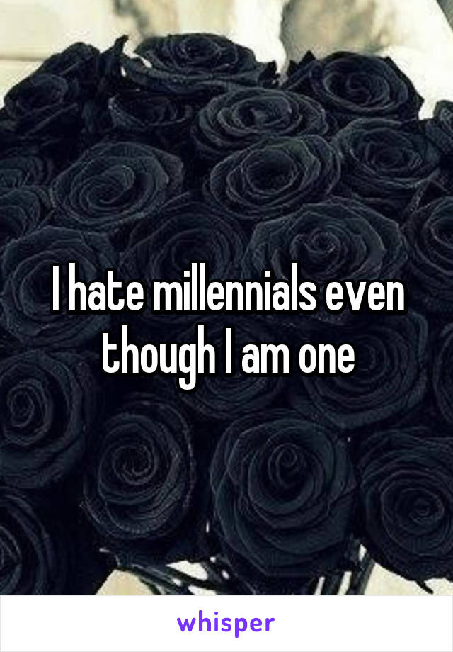I hate millennials even though I am one
