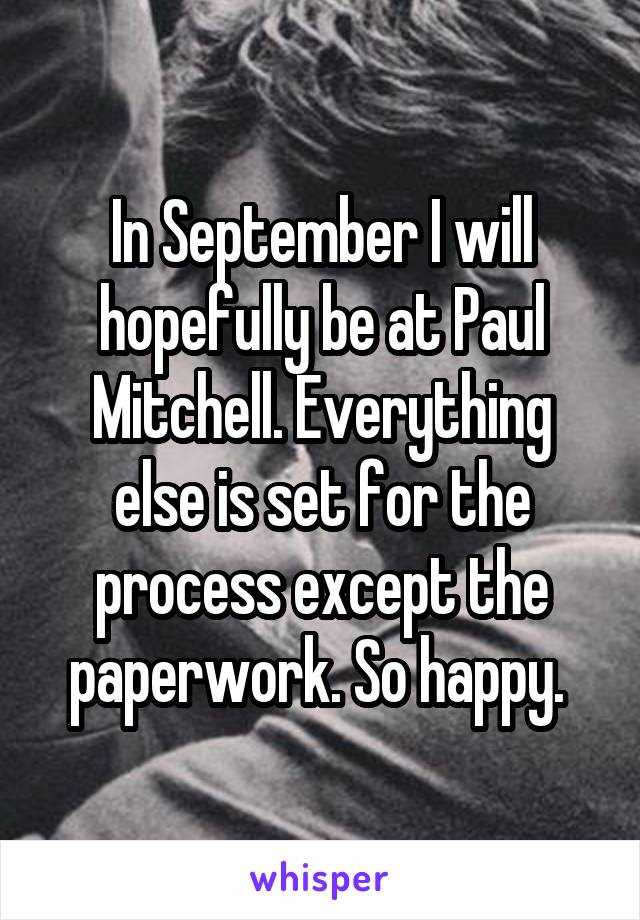 In September I will hopefully be at Paul Mitchell. Everything else is set for the process except the paperwork. So happy. 