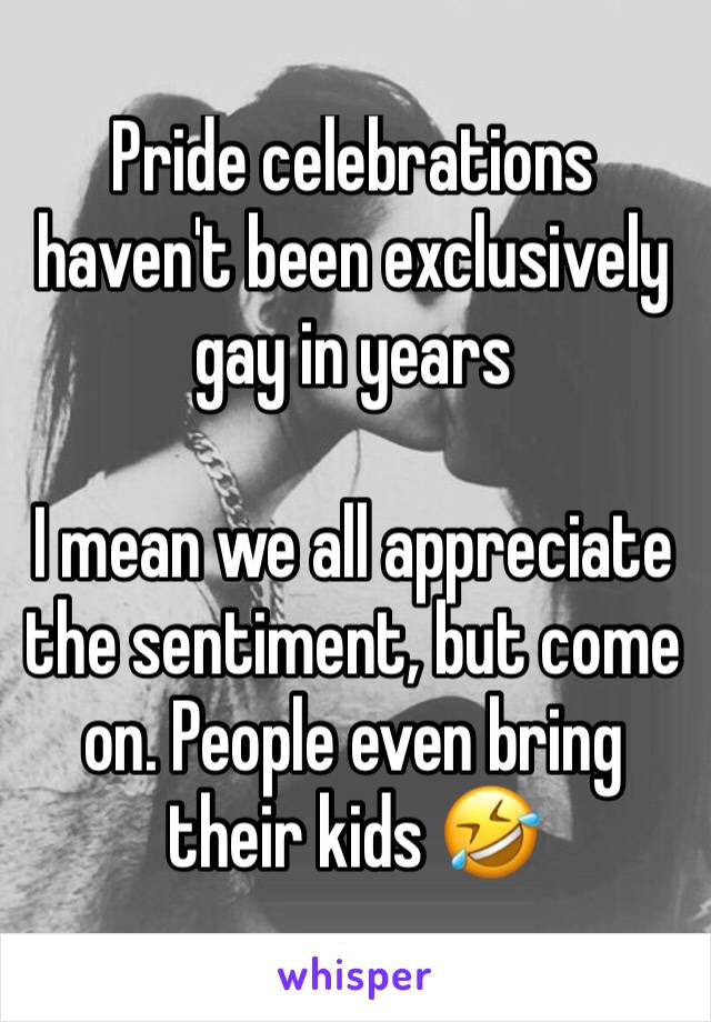 Pride celebrations haven't been exclusively gay in years 

I mean we all appreciate the sentiment, but come on. People even bring their kids 🤣