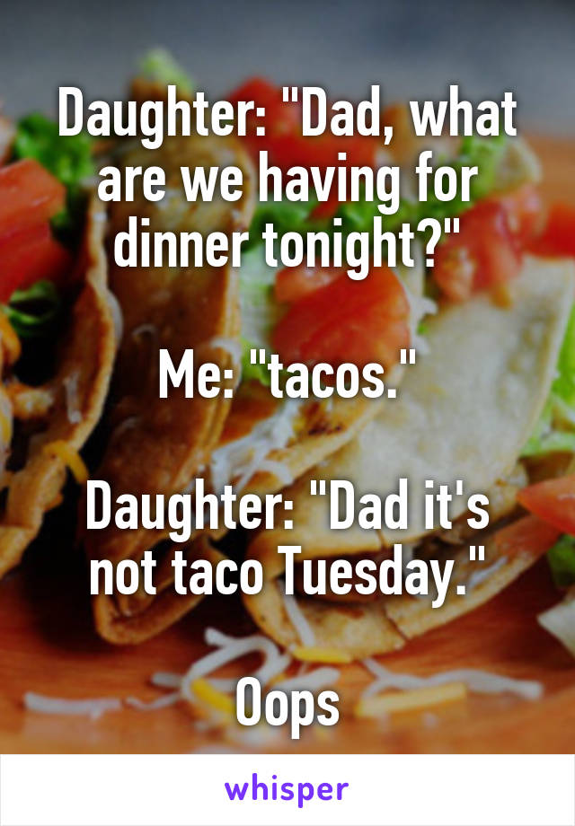 Daughter: "Dad, what are we having for dinner tonight?"

Me: "tacos."

Daughter: "Dad it's not taco Tuesday."

Oops