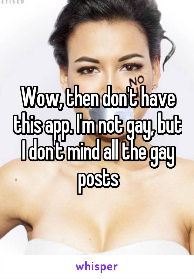 Wow, then don't have this app. I'm not gay, but I don't mind all the gay posts