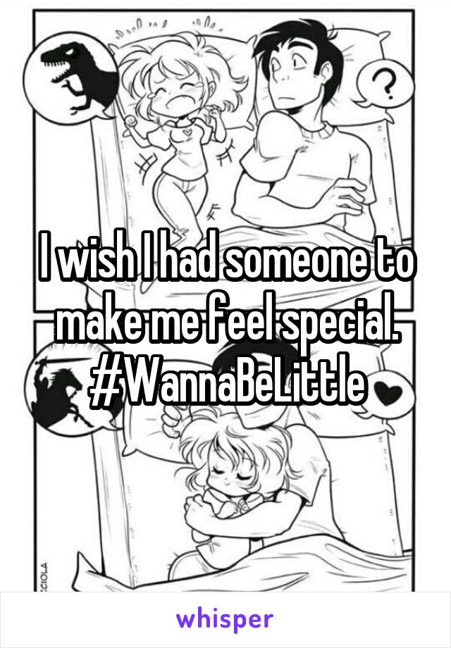 I wish I had someone to make me feel special. #WannaBeLittle