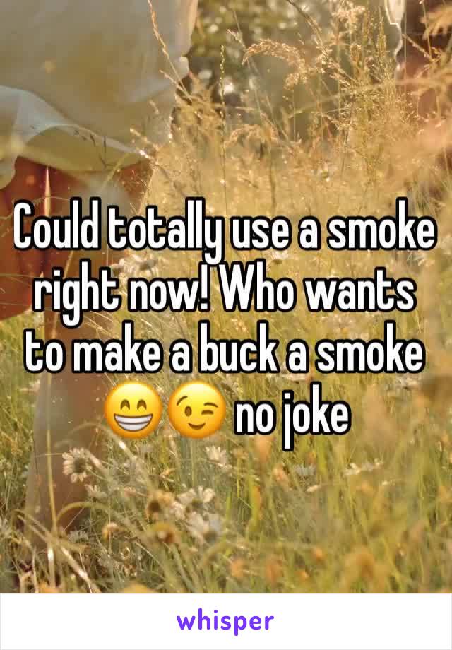Could totally use a smoke right now! Who wants to make a buck a smoke 😁😉 no joke