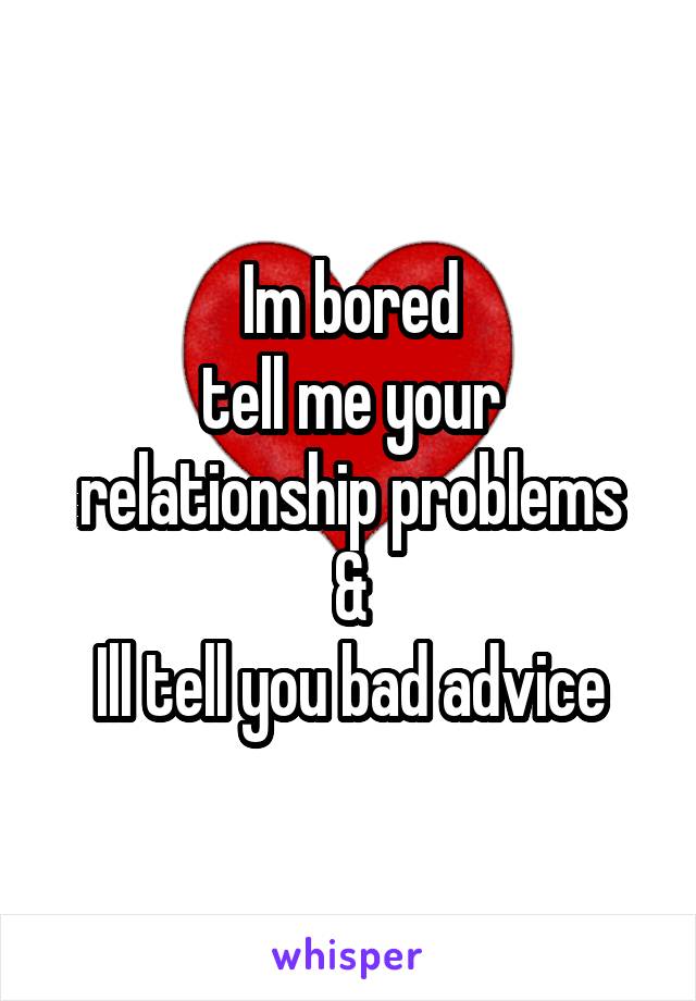 Im bored
tell me your relationship problems
&
Ill tell you bad advice