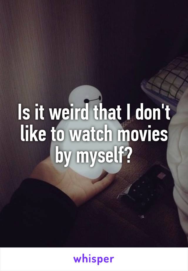 Is it weird that I don't like to watch movies by myself?