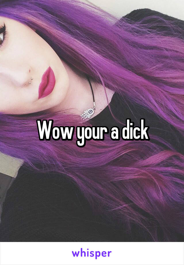 Wow your a dick