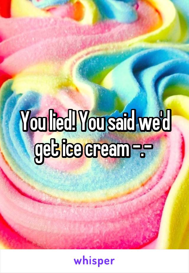 You lied! You said we'd get ice cream -.- 