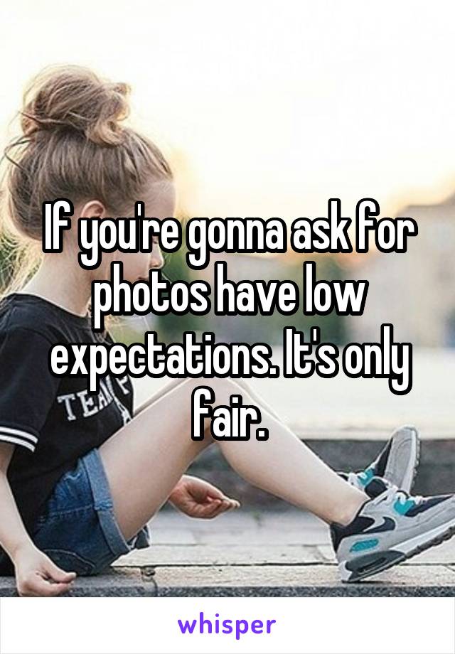 If you're gonna ask for photos have low expectations. It's only fair.