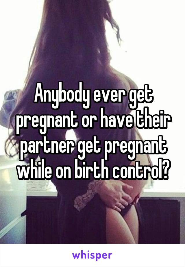Anybody ever get pregnant or have their partner get pregnant while on birth control?