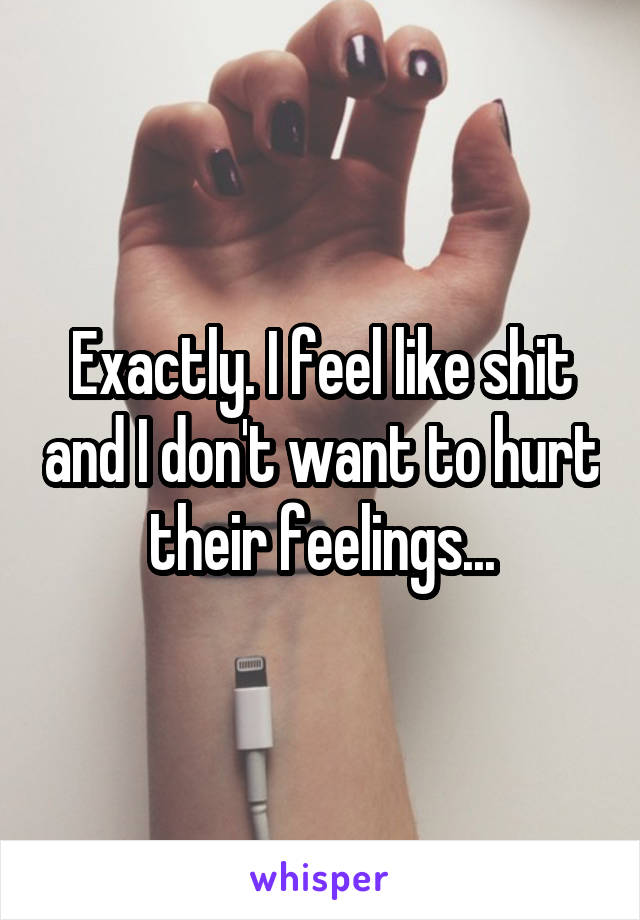 Exactly. I feel like shit and I don't want to hurt their feelings...