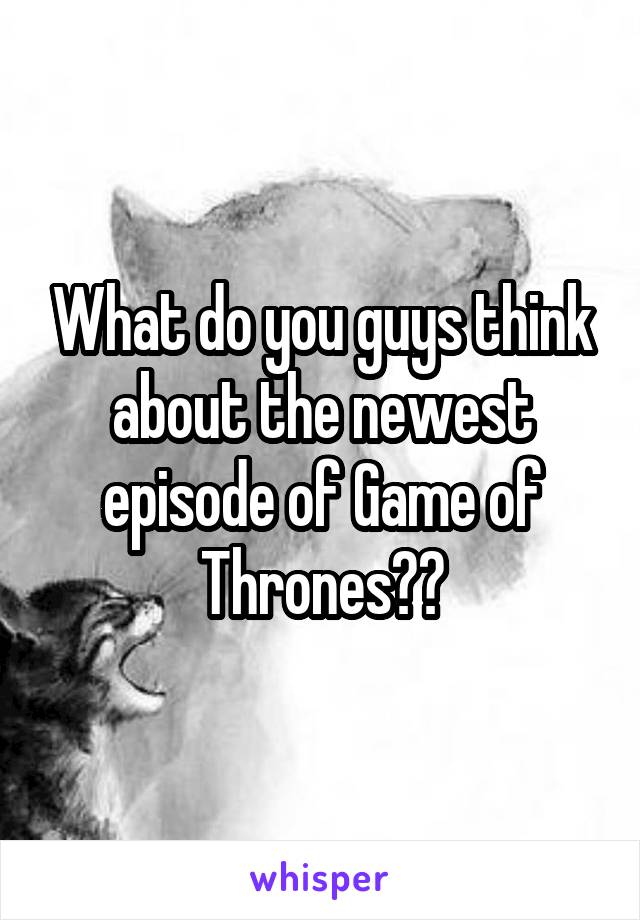 What do you guys think about the newest episode of Game of Thrones??