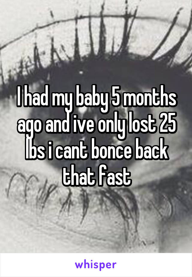 I had my baby 5 months ago and ive only lost 25 lbs i cant bonce back that fast