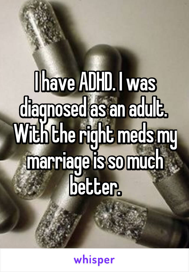 I have ADHD. I was diagnosed as an adult.  With the right meds my marriage is so much better.