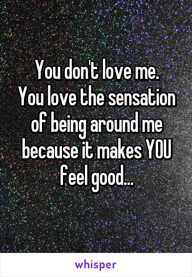 You don't love me.
You love the sensation of being around me because it makes YOU feel good...
